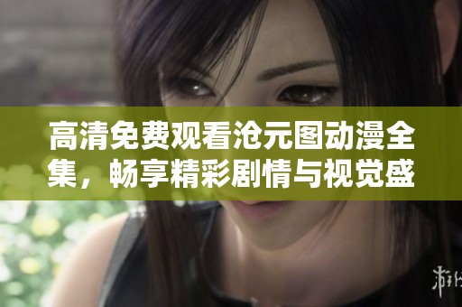 高清免费观看沧元图动漫全集，畅享精彩剧情与视觉盛宴