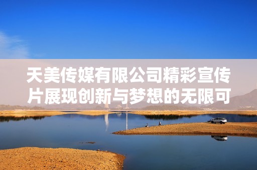 天美传媒有限公司精彩宣传片展现创新与梦想的无限可能