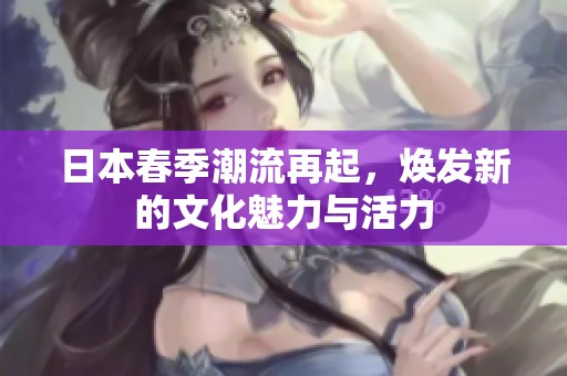 日本春季潮流再起，焕发新的文化魅力与活力
