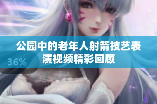 公园中的老年人射箭技艺表演视频精彩回顾