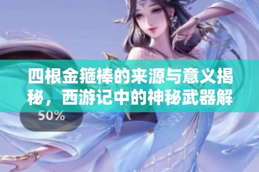 四根金箍棒的来源与意义揭秘，西游记中的神秘武器解析