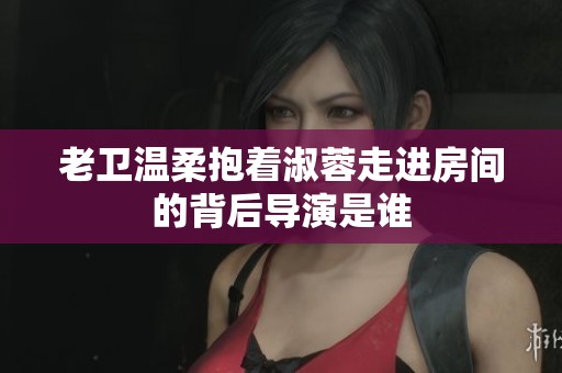 老卫温柔抱着淑蓉走进房间的背后导演是谁