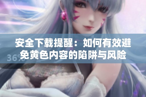 安全下载提醒：如何有效避免黄色内容的陷阱与风险