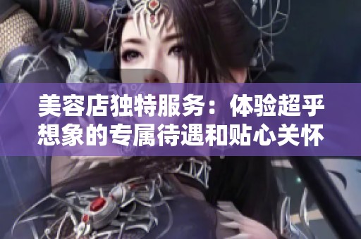 美容店独特服务：体验超乎想象的专属待遇和贴心关怀