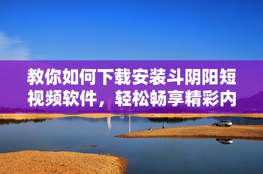 教你如何下载安装斗阴阳短视频软件，轻松畅享精彩内容