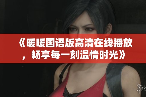 《暖暖国语版高清在线播放，畅享每一刻温情时光》