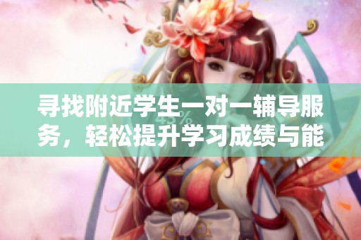 寻找附近学生一对一辅导服务，轻松提升学习成绩与能力