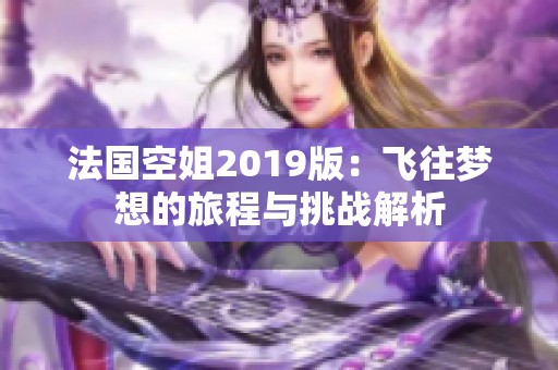 法国空姐2019版：飞往梦想的旅程与挑战解析