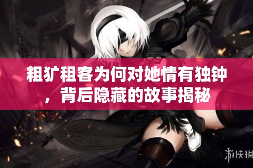 粗犷租客为何对她情有独钟，背后隐藏的故事揭秘