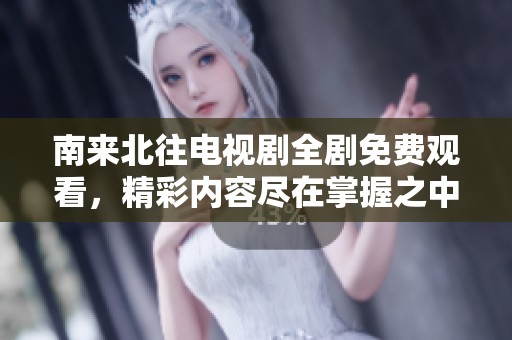 南来北往电视剧全剧免费观看，精彩内容尽在掌握之中