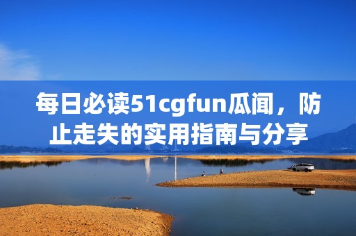 每日必读51cgfun瓜闻，防止走失的实用指南与分享