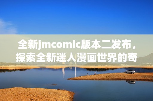 全新jmcomic版本二发布，探索全新迷人漫画世界的奇妙之旅