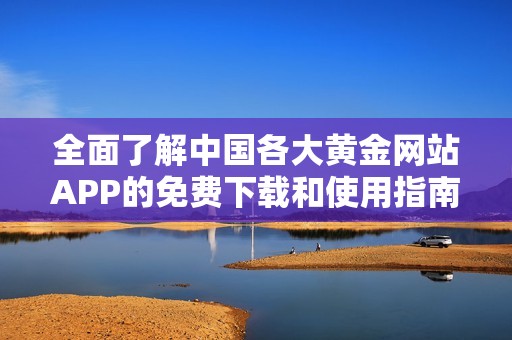 全面了解中国各大黄金网站APP的免费下载和使用指南