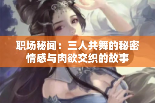 职场秘闻：三人共舞的秘密情感与肉欲交织的故事