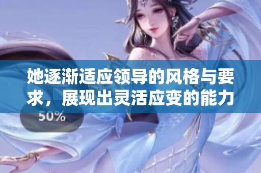 她逐渐适应领导的风格与要求，展现出灵活应变的能力