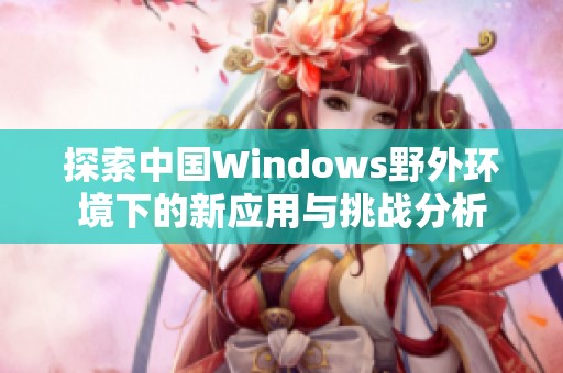 探索中国Windows野外环境下的新应用与挑战分析