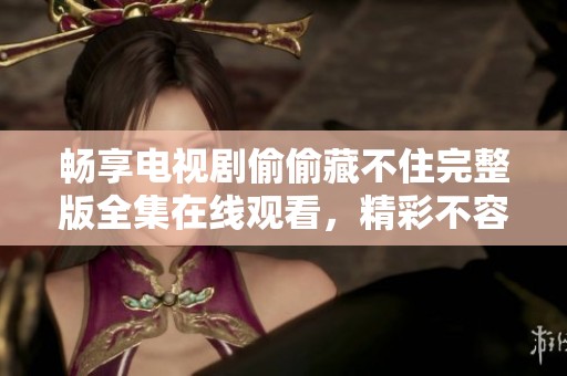 畅享电视剧偷偷藏不住完整版全集在线观看，精彩不容错过