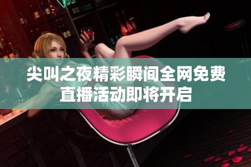 尖叫之夜精彩瞬间全网免费直播活动即将开启