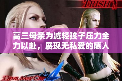 高三母亲为减轻孩子压力全力以赴，展现无私爱的感人故事
