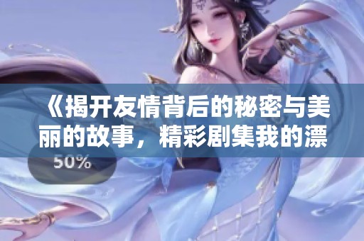 《揭开友情背后的秘密与美丽的故事，精彩剧集我的漂亮朋友》