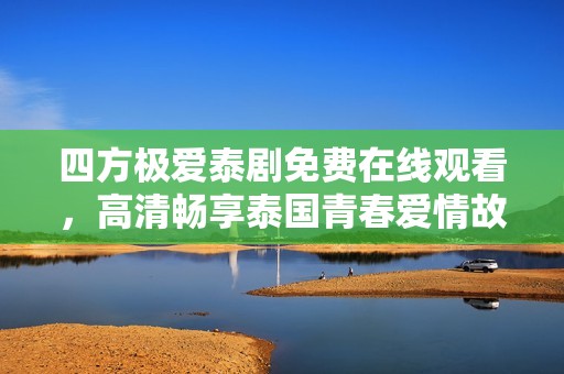 四方极爱泰剧免费在线观看，高清畅享泰国青春爱情故事