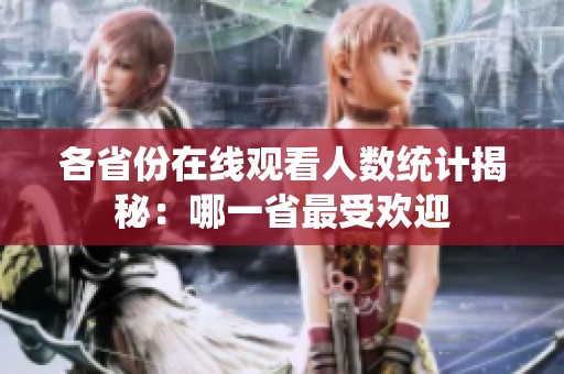 各省份在线观看人数统计揭秘：哪一省最受欢迎