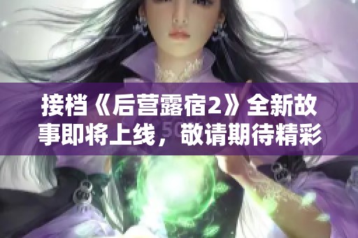 接档《后营露宿2》全新故事即将上线，敬请期待精彩内容