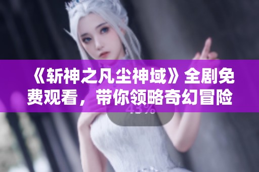 《斩神之凡尘神域》全剧免费观看，带你领略奇幻冒险之旅