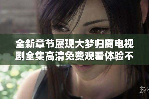 全新章节展现大梦归离电视剧全集高清免费观看体验不容错过