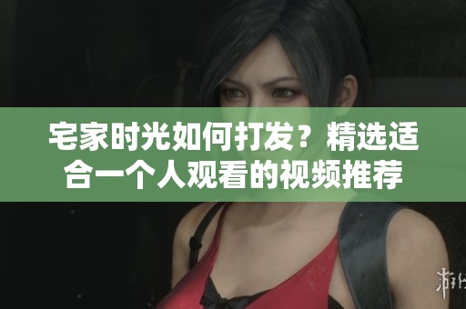 宅家时光如何打发？精选适合一个人观看的视频推荐