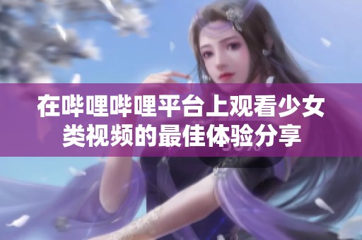 在哔哩哔哩平台上观看少女类视频的最佳体验分享
