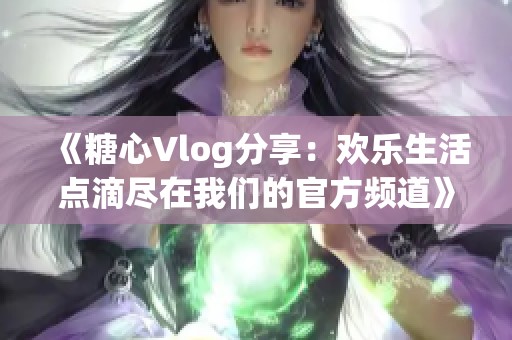 《糖心Vlog分享：欢乐生活点滴尽在我们的官方频道》