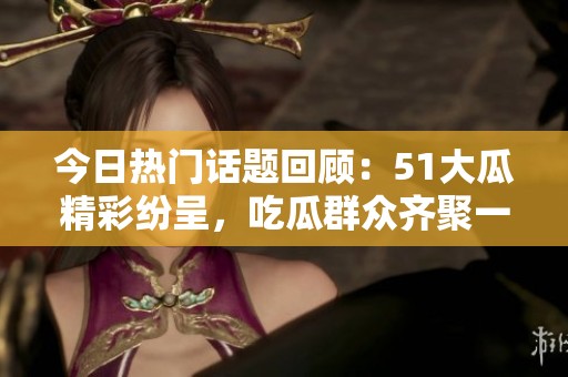 今日热门话题回顾：51大瓜精彩纷呈，吃瓜群众齐聚一堂