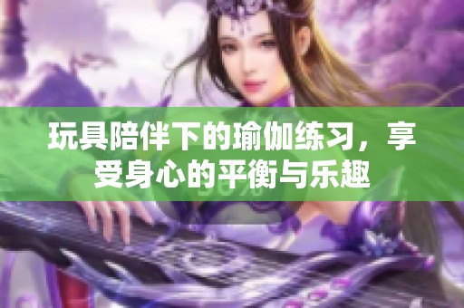 玩具陪伴下的瑜伽练习，享受身心的平衡与乐趣
