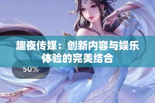 趣夜传媒：创新内容与娱乐体验的完美结合