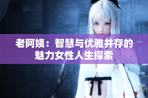 老阿姨：智慧与优雅并存的魅力女性人生探索