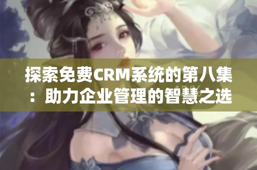 探索免费CRM系统的第八集：助力企业管理的智慧之选