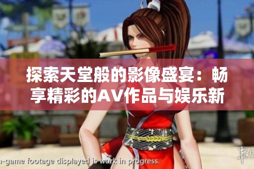 探索天堂般的影像盛宴：畅享精彩的AV作品与娱乐新体验