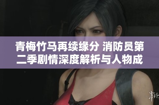 青梅竹马再续缘分 消防员第二季剧情深度解析与人物成长探讨