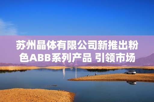 苏州晶体有限公司新推出粉色ABB系列产品 引领市场潮流