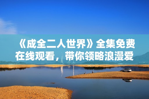 《成全二人世界》全集免费在线观看，带你领略浪漫爱情的真谛
