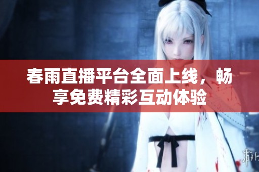 春雨直播平台全面上线，畅享免费精彩互动体验