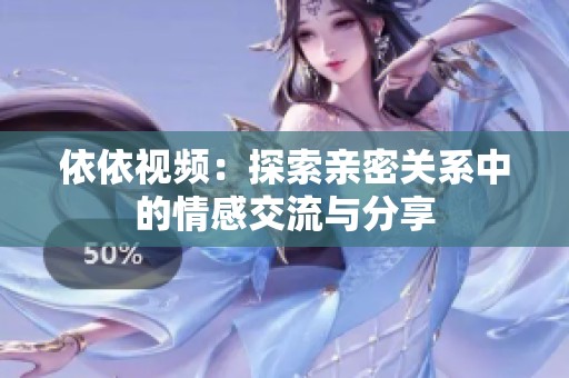 依依视频：探索亲密关系中的情感交流与分享