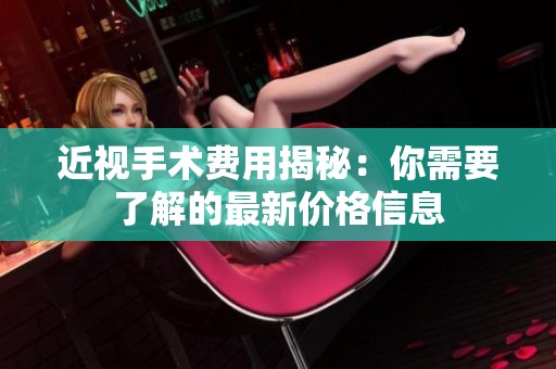 近视手术费用揭秘：你需要了解的最新价格信息