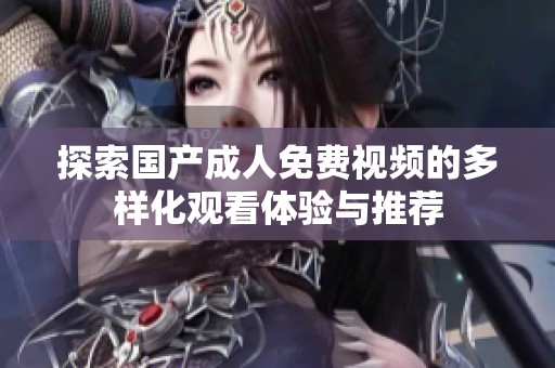 探索国产成人免费视频的多样化观看体验与推荐