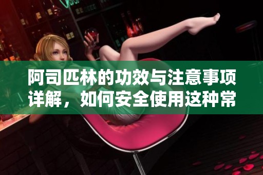 阿司匹林的功效与注意事项详解，如何安全使用这种常见药物