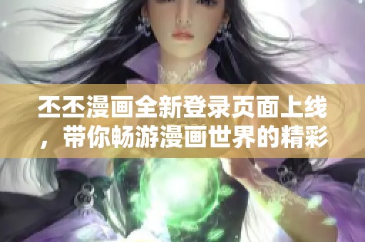 丕丕漫画全新登录页面上线，带你畅游漫画世界的精彩体验
