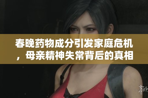 春晚药物成分引发家庭危机，母亲精神失常背后的真相揭示