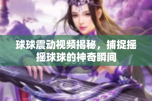球球震动视频揭秘，捕捉摇摇球球的神奇瞬间