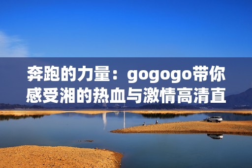 奔跑的力量：gogogo带你感受湘的热血与激情高清直播体验